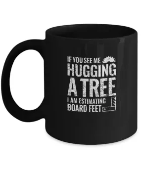 If You See Me Hugging a Tree, I Am Estimating Board Feet Mug